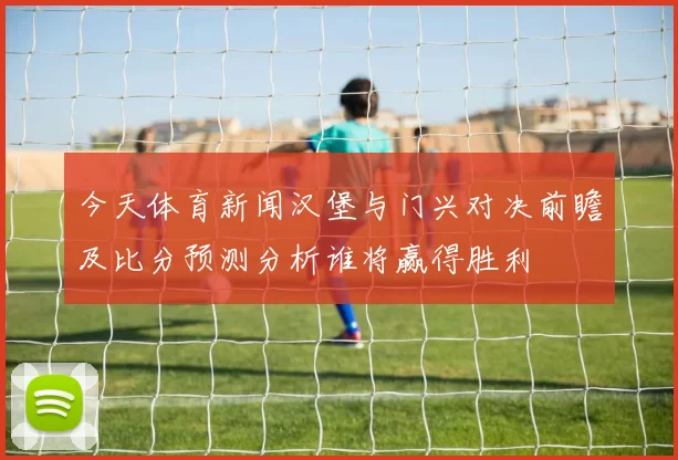 今天体育新闻汉堡与门兴对决前瞻及比分预测分析谁将赢得胜利