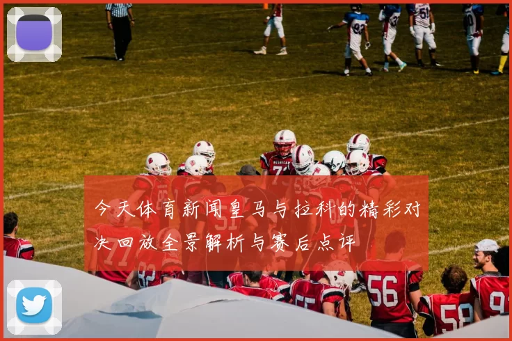 今天体育新闻皇马与拉科的精彩对决回放全景解析与赛后点评