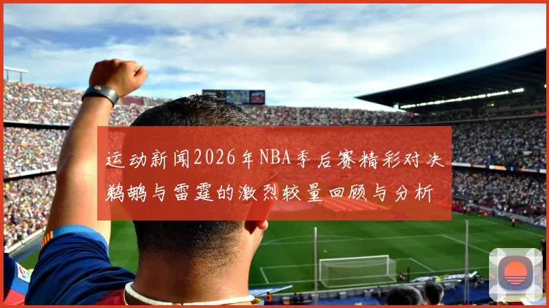 运动新闻2026年NBA季后赛精彩对决鹈鹕与雷霆的激烈较量回顾与分析