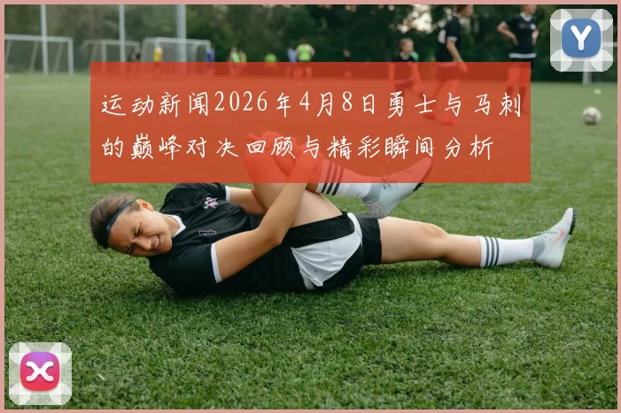 运动新闻2026年4月8日勇士与马刺的巅峰对决回顾与精彩瞬间分析