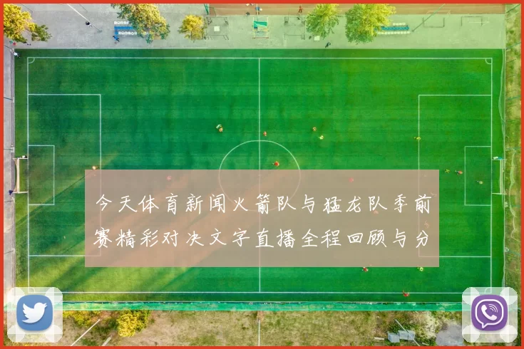 今天体育新闻火箭队与猛龙队季前赛精彩对决文字直播全程回顾与分析