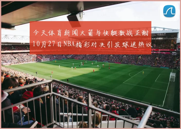 今天体育新闻火箭与快艇激战正酣10月27日NBA精彩对决引发球迷热议