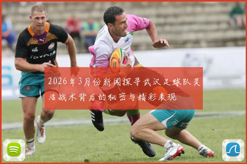 2026年3月份新闻探寻武汉足球队灵活战术背后的秘密与精彩表现