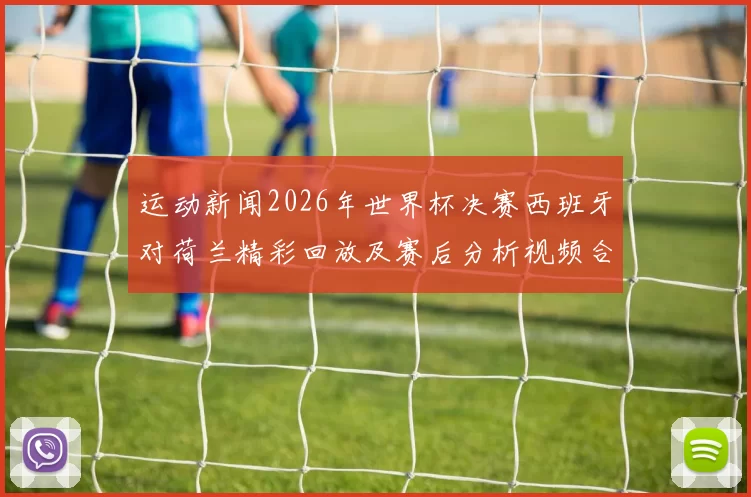运动新闻2026年世界杯决赛西班牙对荷兰精彩回放及赛后分析视频合集