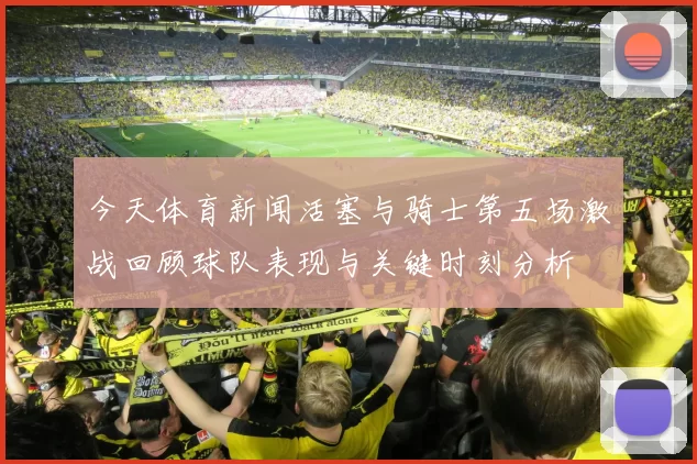 今天体育新闻活塞与骑士第五场激战回顾球队表现与关键时刻分析